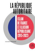 La République autoritaire &nbsp;: islam de France et illusion républicaine (2015-2022)
