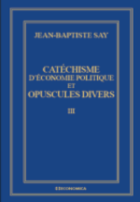Œuvres complètes [de Jean-Baptiste Say] . III, Catéchisme d’économie politique et opuscules divers
